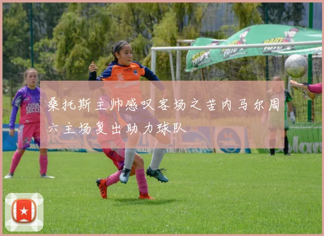 桑托斯主帅感叹客场之苦内马尔周六主场复出助力球队