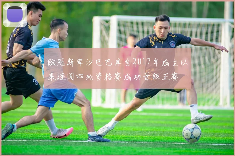 欧冠新军沙巴巴库自2017年成立以来连闯四轮资格赛成功晋级正赛