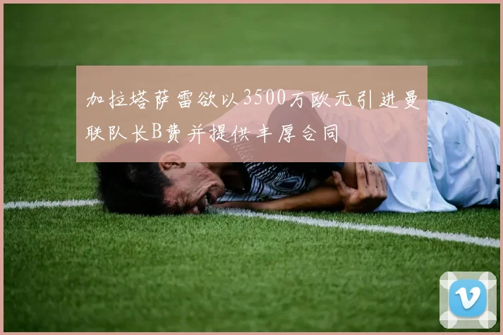 加拉塔萨雷欲以3500万欧元引进曼联队长B费并提供丰厚合同