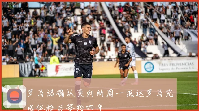 罗马诺确认莫利纳周一抵达罗马完成体检后签约四年