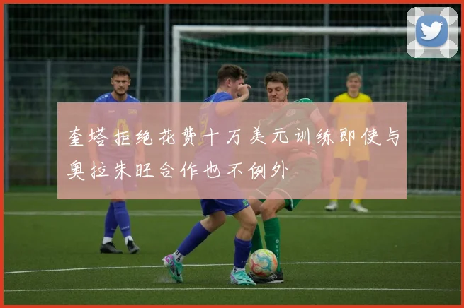 奎塔拒绝花费十万美元训练即使与奥拉朱旺合作也不例外